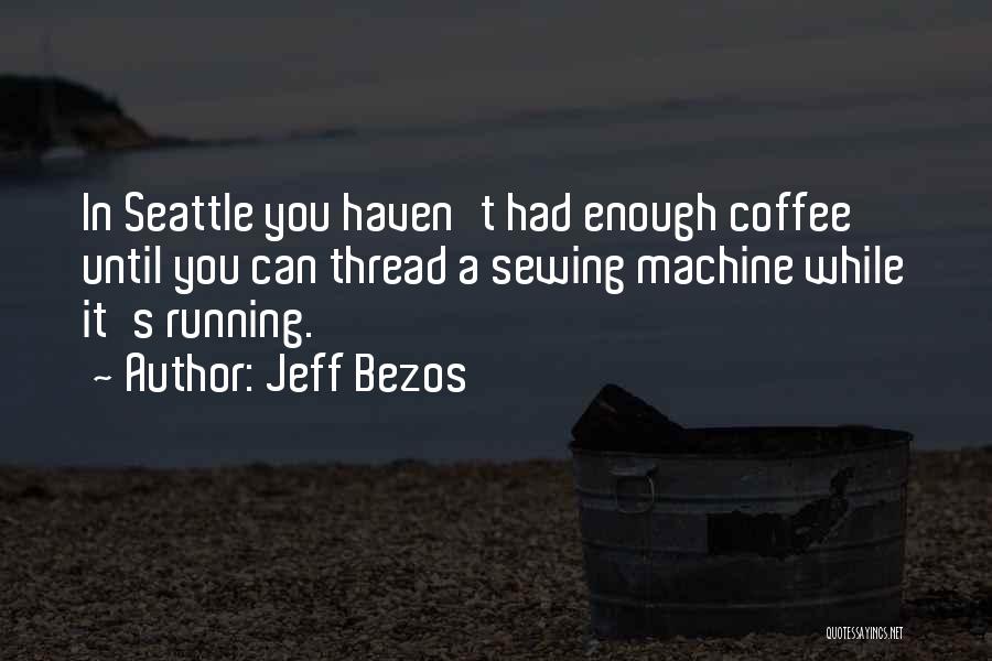 Jeff Bezos Quotes: In Seattle You Haven't Had Enough Coffee Until You Can Thread A Sewing Machine While It's Running.