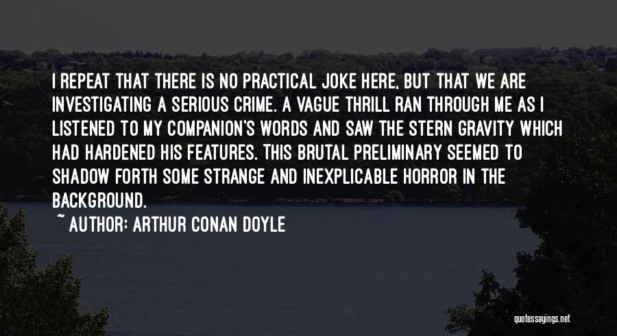 Arthur Conan Doyle Quotes: I Repeat That There Is No Practical Joke Here, But That We Are Investigating A Serious Crime. A Vague Thrill