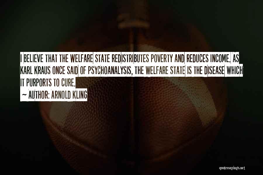 Arnold Kling Quotes: I Believe That The Welfare State Redistributes Poverty And Reduces Income. As Karl Kraus Once Said Of Psychoanalysis, The Welfare