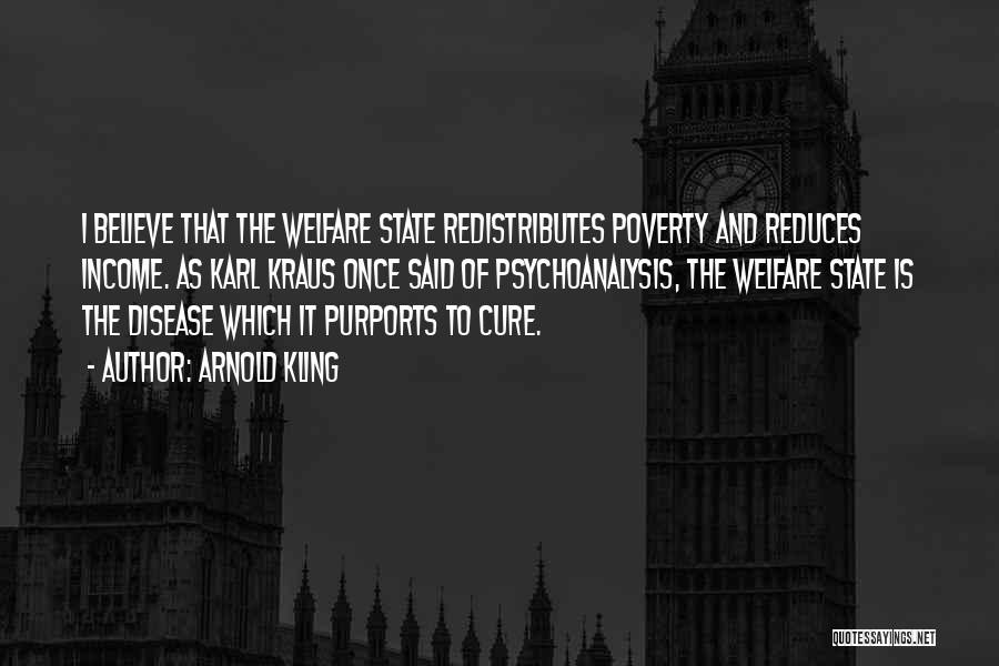 Arnold Kling Quotes: I Believe That The Welfare State Redistributes Poverty And Reduces Income. As Karl Kraus Once Said Of Psychoanalysis, The Welfare