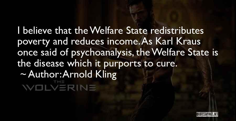 Arnold Kling Quotes: I Believe That The Welfare State Redistributes Poverty And Reduces Income. As Karl Kraus Once Said Of Psychoanalysis, The Welfare