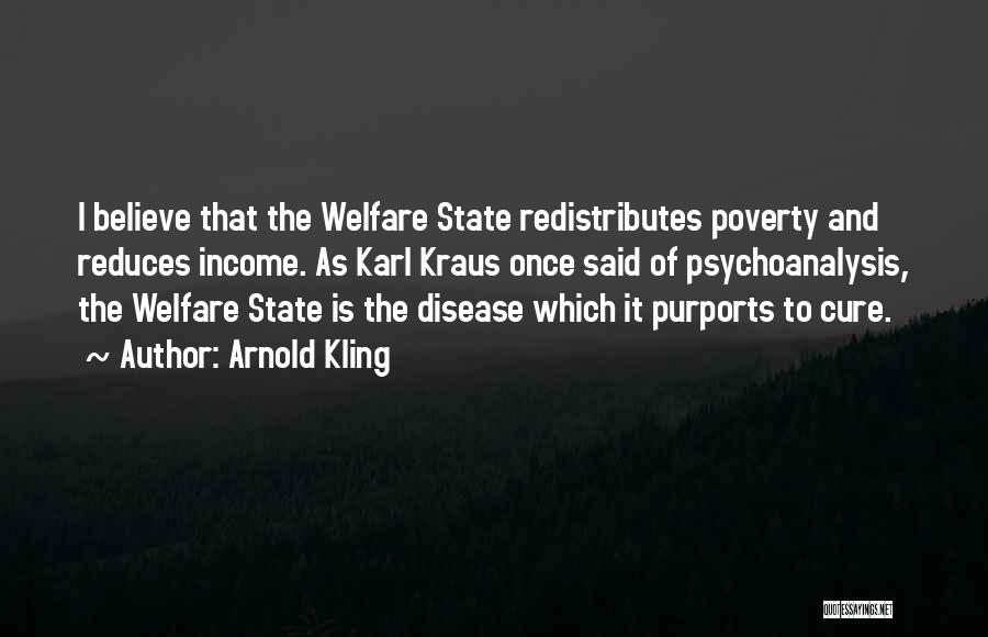 Arnold Kling Quotes: I Believe That The Welfare State Redistributes Poverty And Reduces Income. As Karl Kraus Once Said Of Psychoanalysis, The Welfare