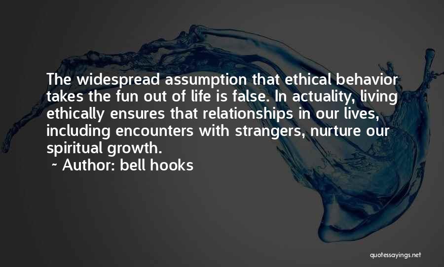 Bell Hooks Quotes: The Widespread Assumption That Ethical Behavior Takes The Fun Out Of Life Is False. In Actuality, Living Ethically Ensures That