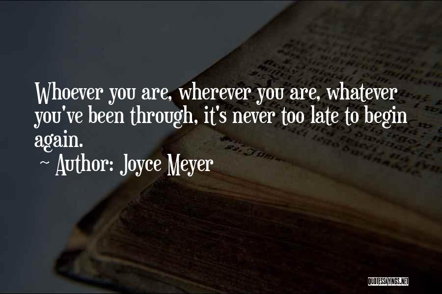 Joyce Meyer Quotes: Whoever You Are, Wherever You Are, Whatever You've Been Through, It's Never Too Late To Begin Again.