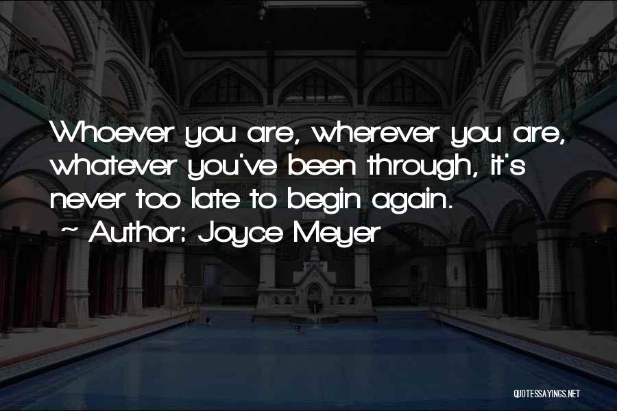Joyce Meyer Quotes: Whoever You Are, Wherever You Are, Whatever You've Been Through, It's Never Too Late To Begin Again.