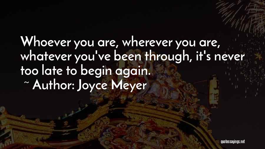 Joyce Meyer Quotes: Whoever You Are, Wherever You Are, Whatever You've Been Through, It's Never Too Late To Begin Again.