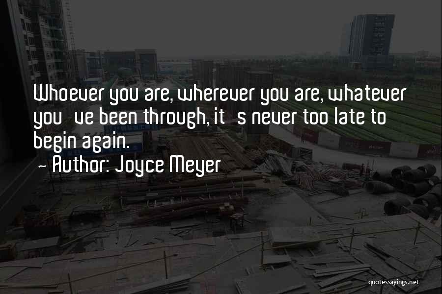 Joyce Meyer Quotes: Whoever You Are, Wherever You Are, Whatever You've Been Through, It's Never Too Late To Begin Again.