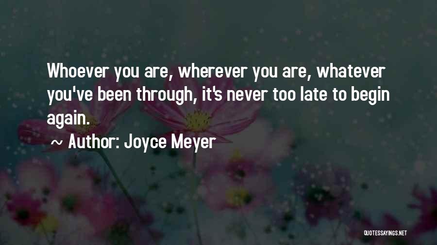 Joyce Meyer Quotes: Whoever You Are, Wherever You Are, Whatever You've Been Through, It's Never Too Late To Begin Again.