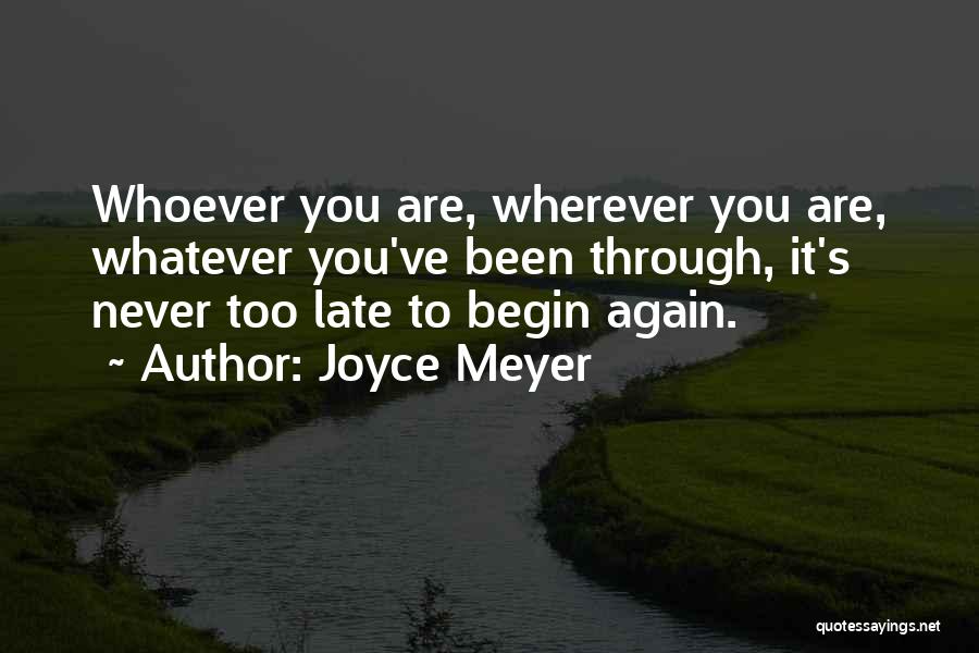 Joyce Meyer Quotes: Whoever You Are, Wherever You Are, Whatever You've Been Through, It's Never Too Late To Begin Again.