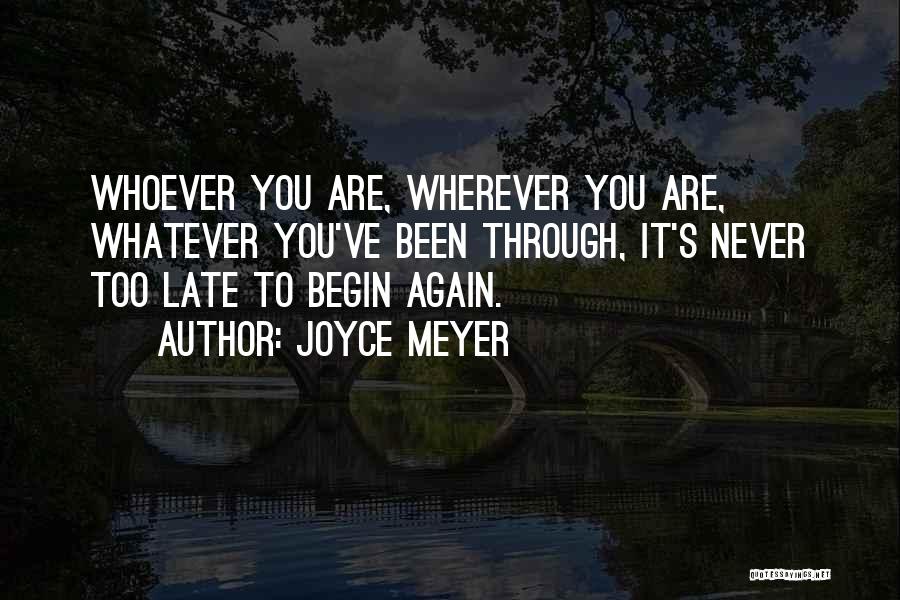 Joyce Meyer Quotes: Whoever You Are, Wherever You Are, Whatever You've Been Through, It's Never Too Late To Begin Again.