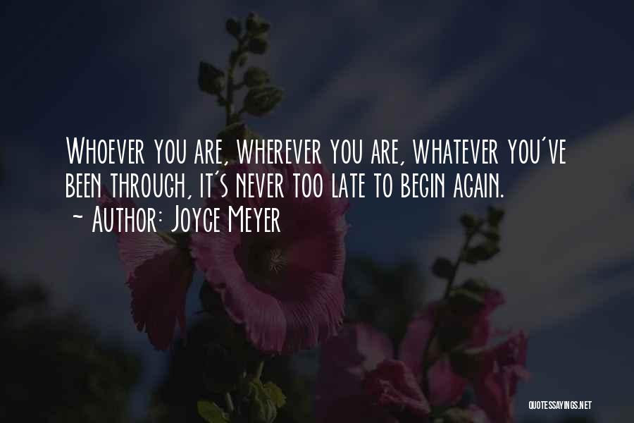 Joyce Meyer Quotes: Whoever You Are, Wherever You Are, Whatever You've Been Through, It's Never Too Late To Begin Again.