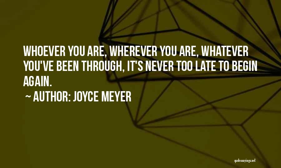 Joyce Meyer Quotes: Whoever You Are, Wherever You Are, Whatever You've Been Through, It's Never Too Late To Begin Again.