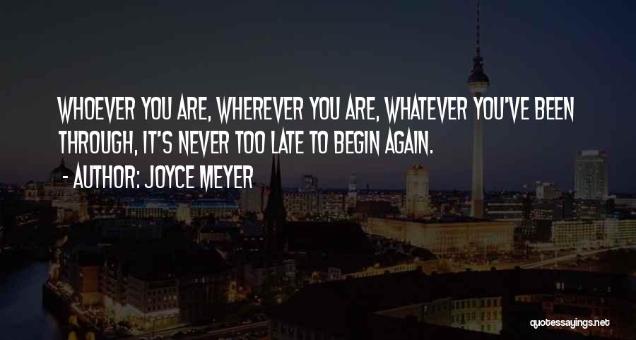 Joyce Meyer Quotes: Whoever You Are, Wherever You Are, Whatever You've Been Through, It's Never Too Late To Begin Again.