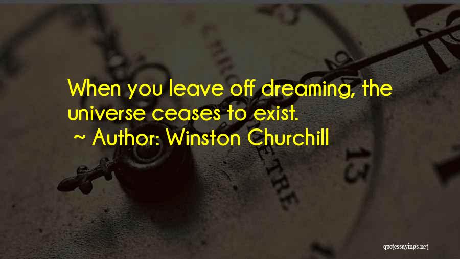 Winston Churchill Quotes: When You Leave Off Dreaming, The Universe Ceases To Exist.