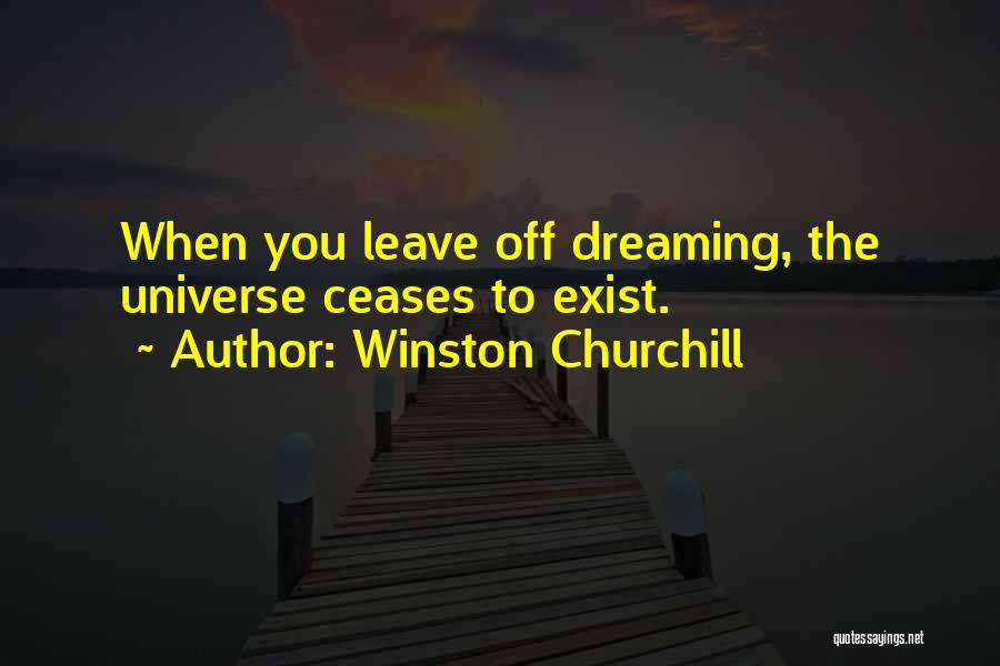 Winston Churchill Quotes: When You Leave Off Dreaming, The Universe Ceases To Exist.