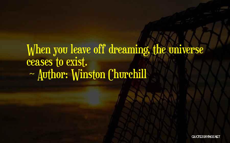 Winston Churchill Quotes: When You Leave Off Dreaming, The Universe Ceases To Exist.
