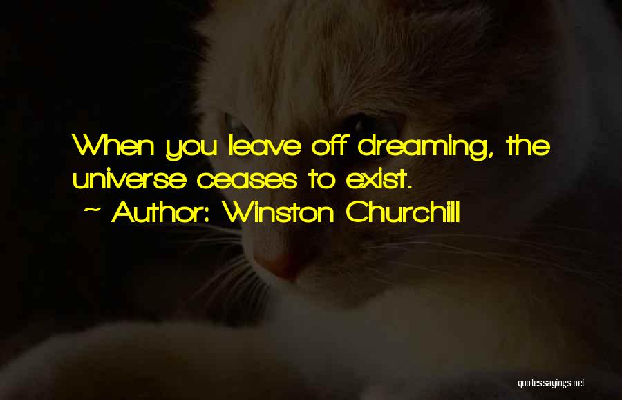 Winston Churchill Quotes: When You Leave Off Dreaming, The Universe Ceases To Exist.