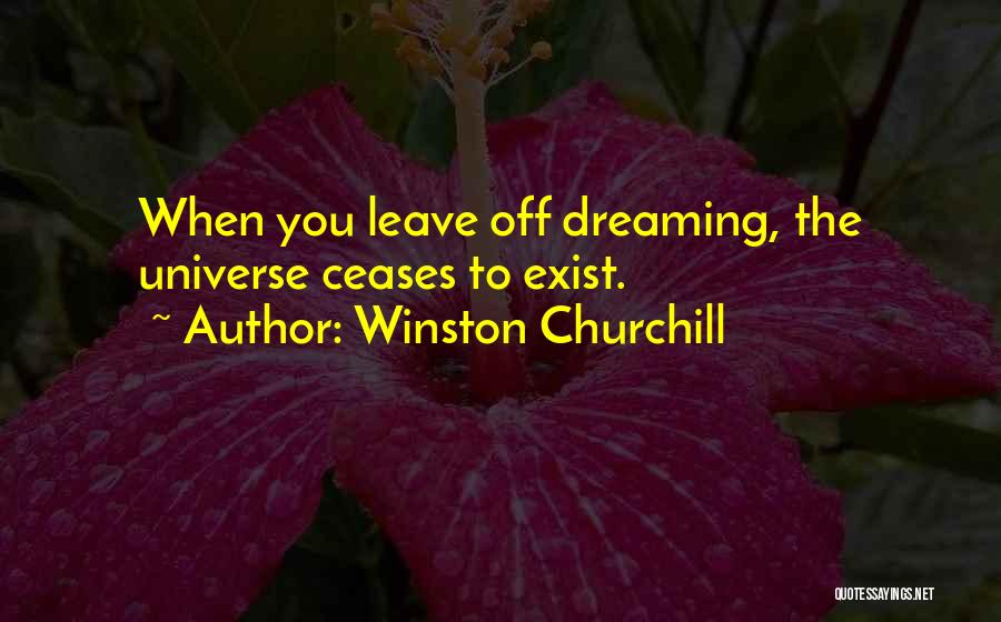 Winston Churchill Quotes: When You Leave Off Dreaming, The Universe Ceases To Exist.