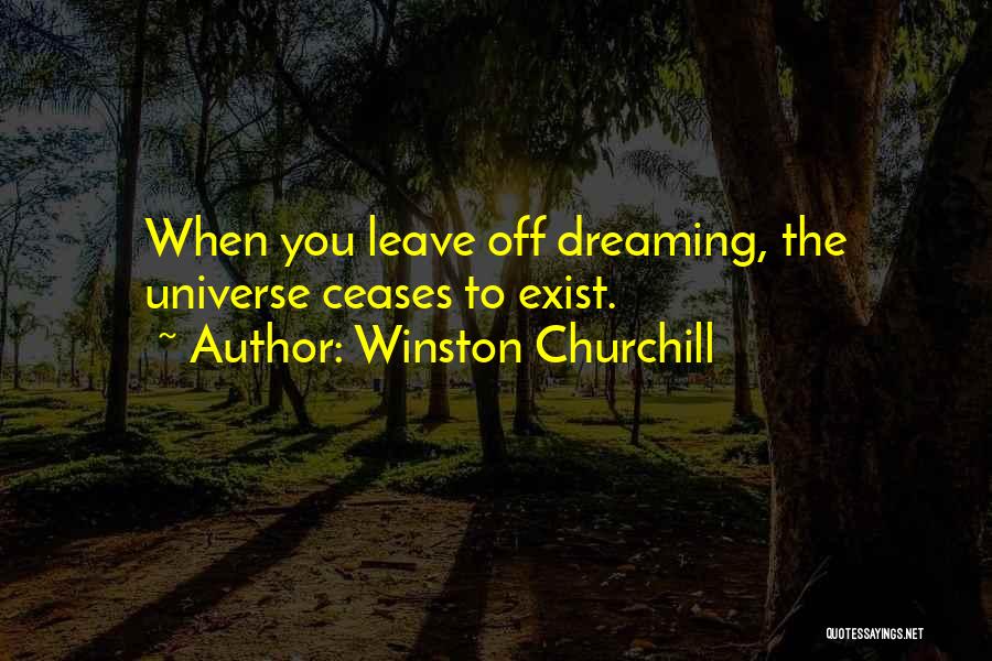 Winston Churchill Quotes: When You Leave Off Dreaming, The Universe Ceases To Exist.