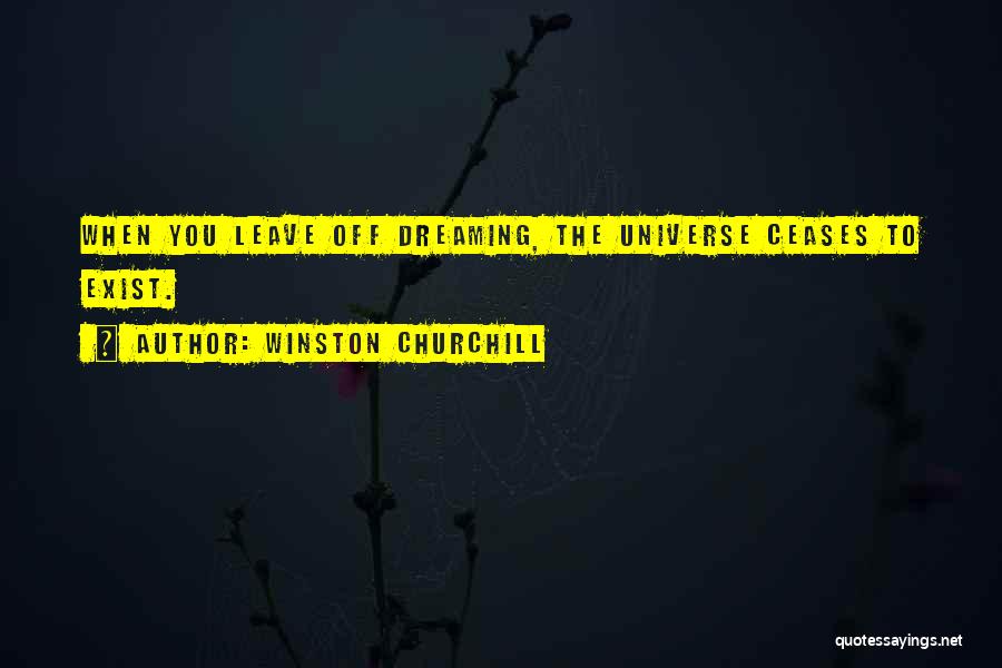 Winston Churchill Quotes: When You Leave Off Dreaming, The Universe Ceases To Exist.