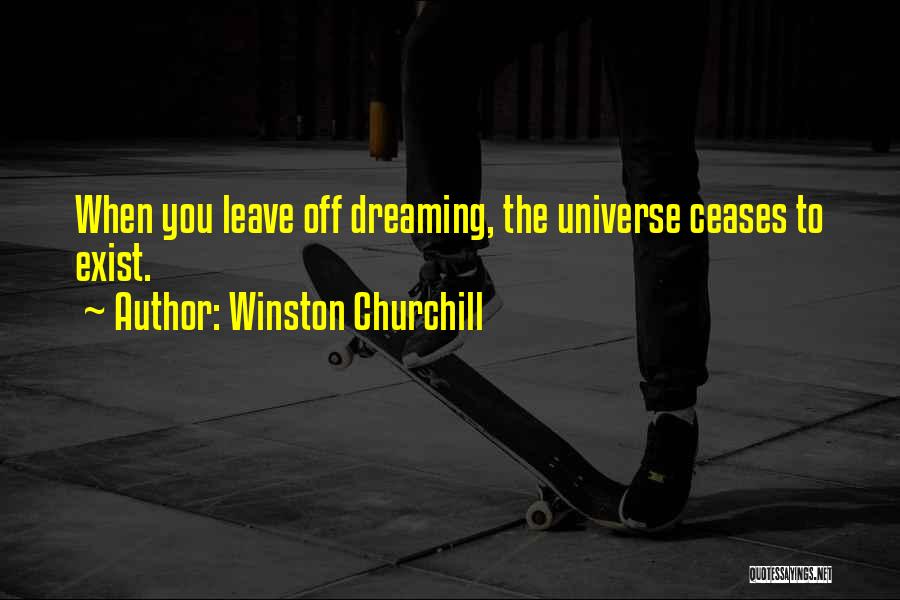 Winston Churchill Quotes: When You Leave Off Dreaming, The Universe Ceases To Exist.