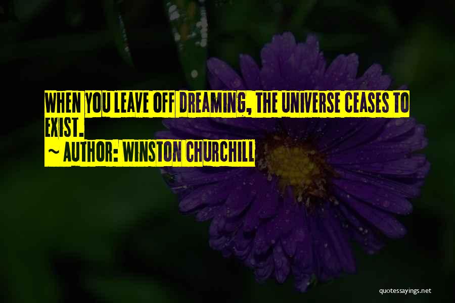 Winston Churchill Quotes: When You Leave Off Dreaming, The Universe Ceases To Exist.
