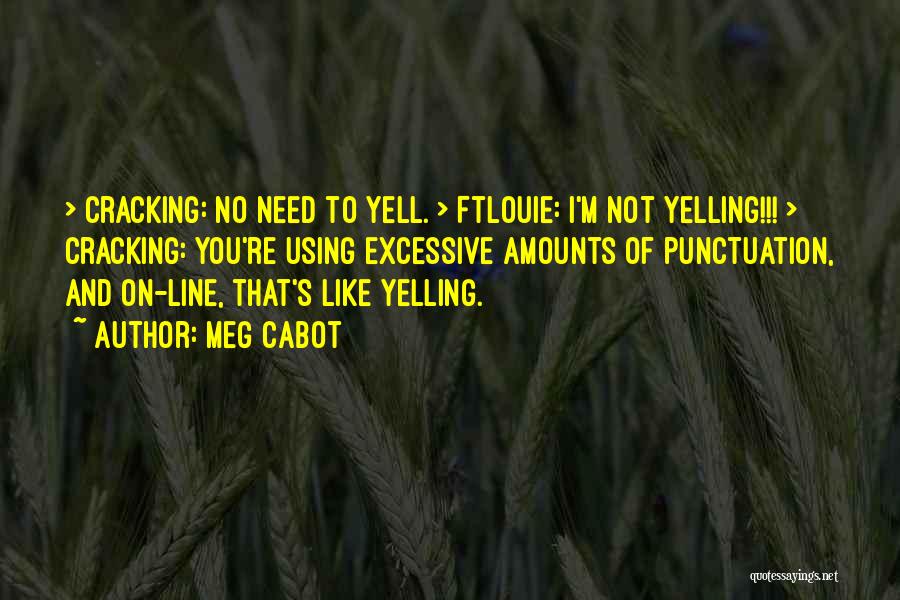 Meg Cabot Quotes: > Cracking: No Need To Yell. > Ftlouie: I'm Not Yelling!!! > Cracking: You're Using Excessive Amounts Of Punctuation, And