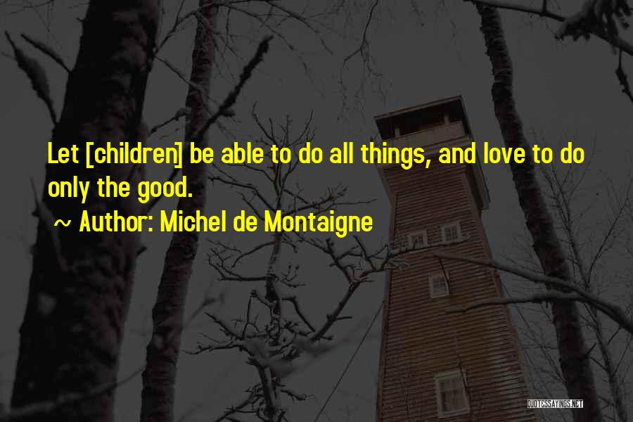 Michel De Montaigne Quotes: Let [children] Be Able To Do All Things, And Love To Do Only The Good.