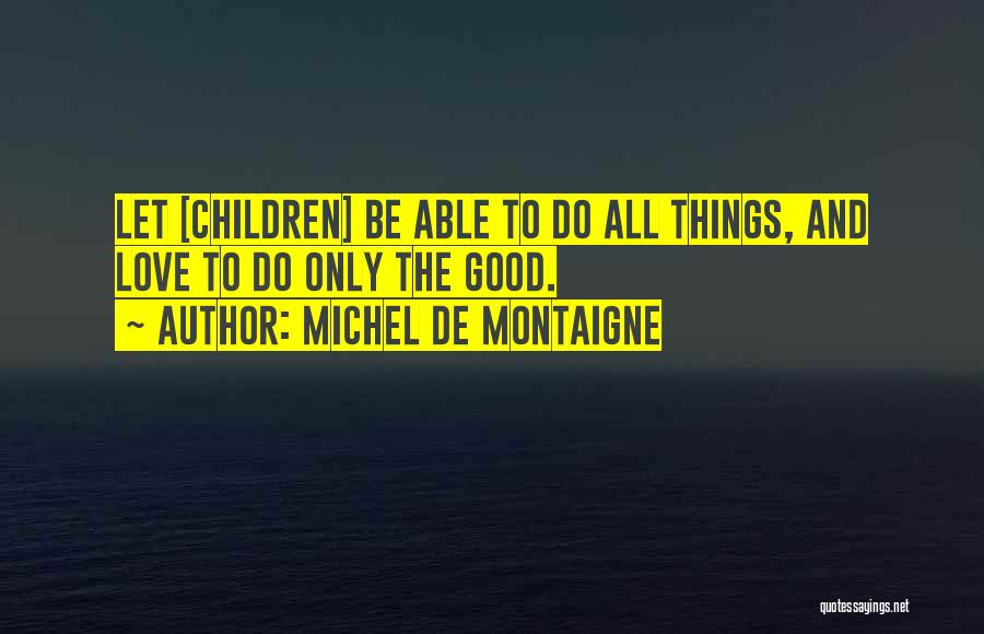 Michel De Montaigne Quotes: Let [children] Be Able To Do All Things, And Love To Do Only The Good.