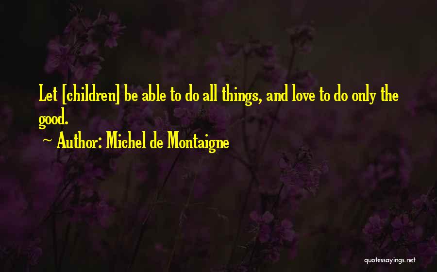 Michel De Montaigne Quotes: Let [children] Be Able To Do All Things, And Love To Do Only The Good.