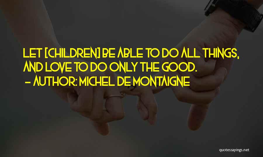 Michel De Montaigne Quotes: Let [children] Be Able To Do All Things, And Love To Do Only The Good.