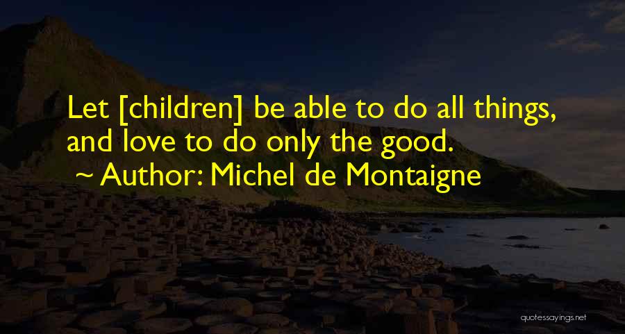 Michel De Montaigne Quotes: Let [children] Be Able To Do All Things, And Love To Do Only The Good.
