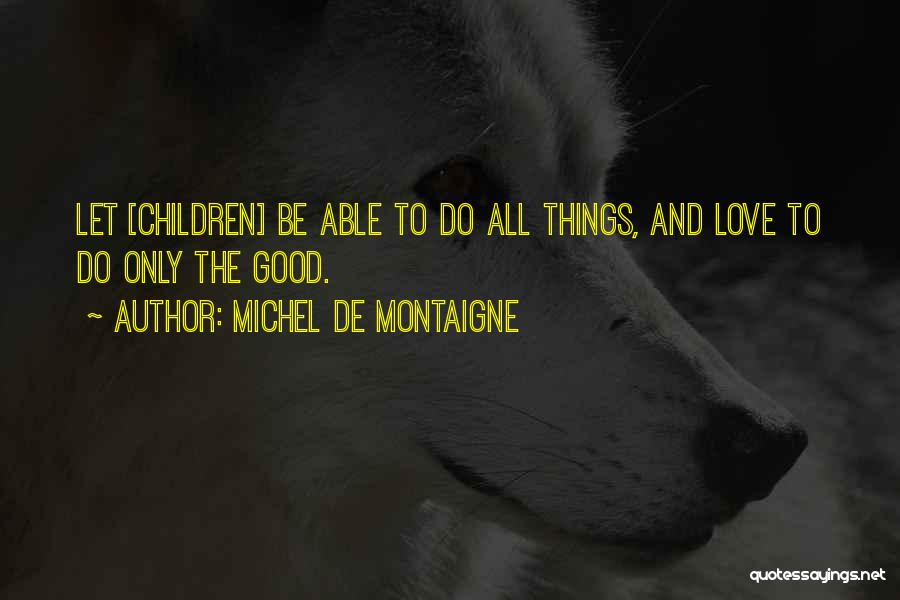 Michel De Montaigne Quotes: Let [children] Be Able To Do All Things, And Love To Do Only The Good.