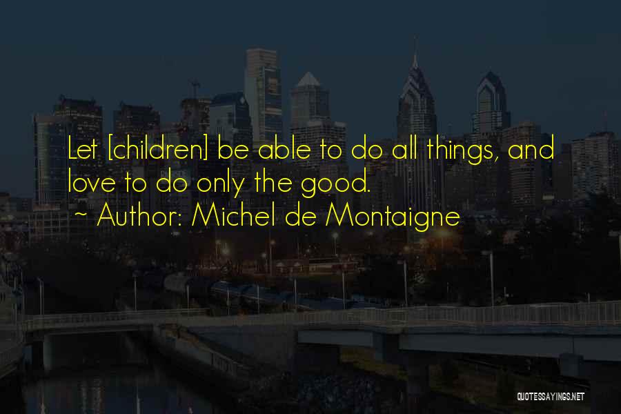 Michel De Montaigne Quotes: Let [children] Be Able To Do All Things, And Love To Do Only The Good.