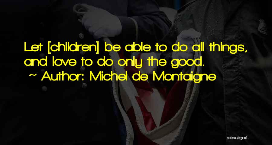 Michel De Montaigne Quotes: Let [children] Be Able To Do All Things, And Love To Do Only The Good.