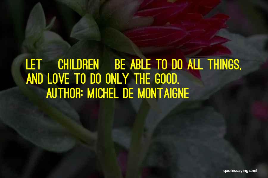 Michel De Montaigne Quotes: Let [children] Be Able To Do All Things, And Love To Do Only The Good.