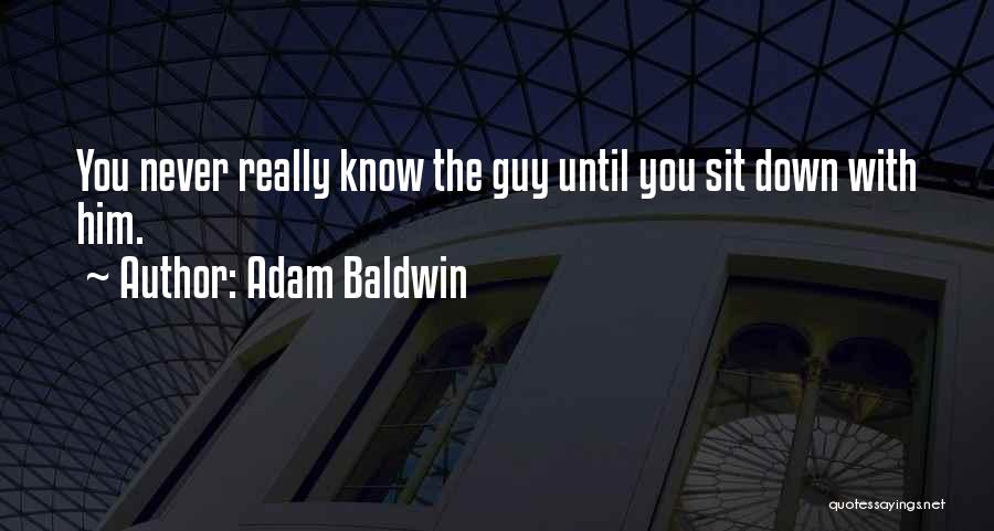 Adam Baldwin Quotes: You Never Really Know The Guy Until You Sit Down With Him.