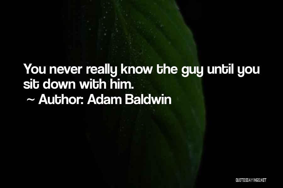 Adam Baldwin Quotes: You Never Really Know The Guy Until You Sit Down With Him.