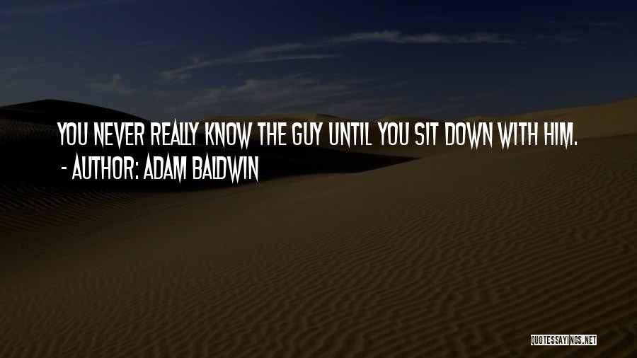 Adam Baldwin Quotes: You Never Really Know The Guy Until You Sit Down With Him.