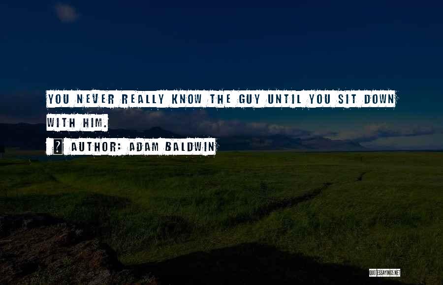 Adam Baldwin Quotes: You Never Really Know The Guy Until You Sit Down With Him.