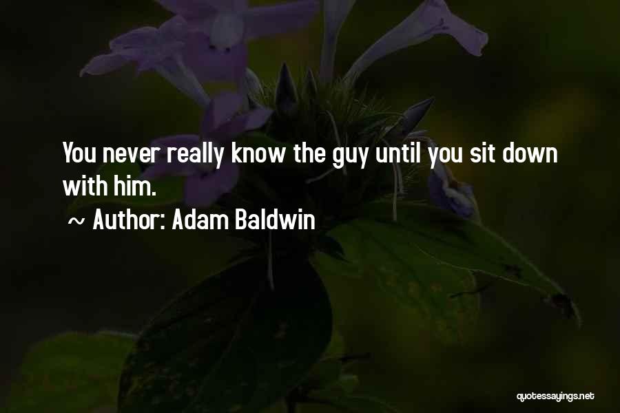 Adam Baldwin Quotes: You Never Really Know The Guy Until You Sit Down With Him.