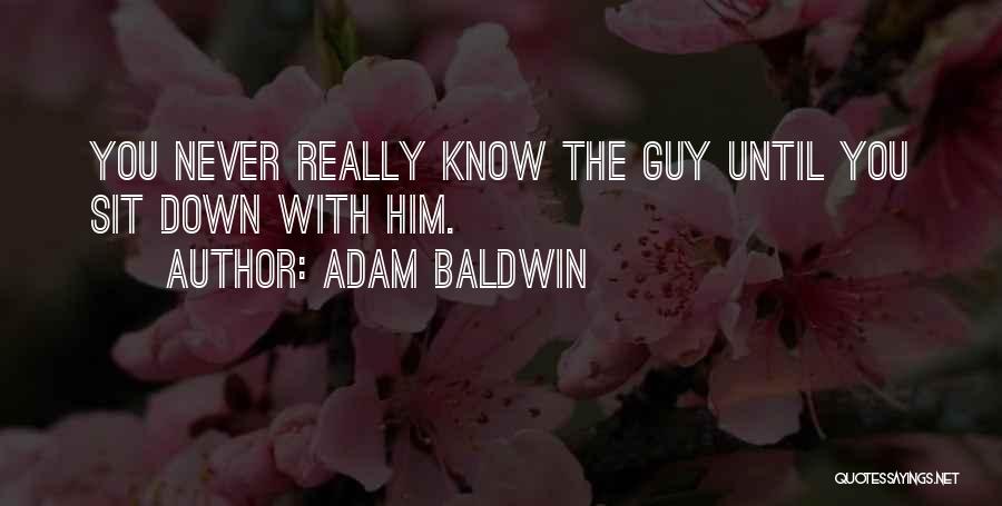 Adam Baldwin Quotes: You Never Really Know The Guy Until You Sit Down With Him.