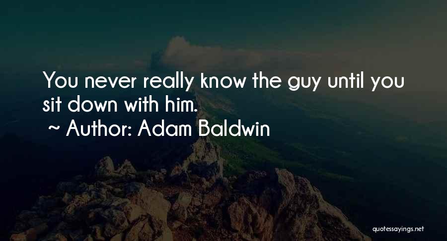 Adam Baldwin Quotes: You Never Really Know The Guy Until You Sit Down With Him.