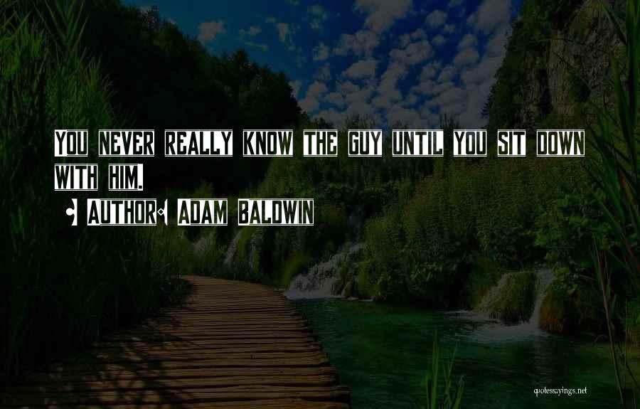 Adam Baldwin Quotes: You Never Really Know The Guy Until You Sit Down With Him.