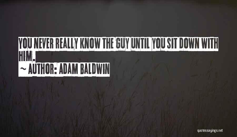 Adam Baldwin Quotes: You Never Really Know The Guy Until You Sit Down With Him.