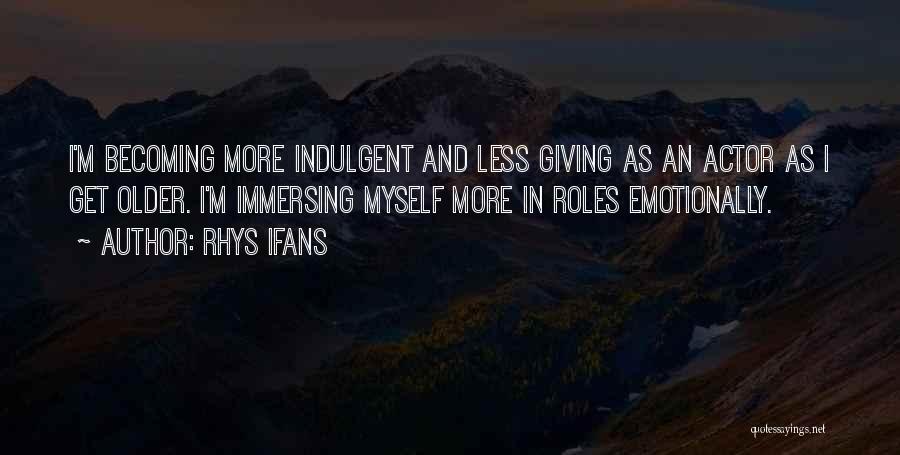 Rhys Ifans Quotes: I'm Becoming More Indulgent And Less Giving As An Actor As I Get Older. I'm Immersing Myself More In Roles