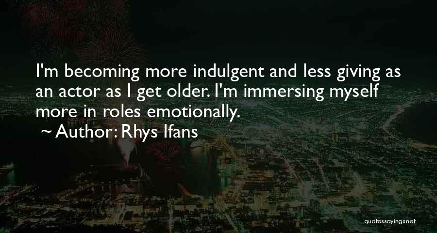 Rhys Ifans Quotes: I'm Becoming More Indulgent And Less Giving As An Actor As I Get Older. I'm Immersing Myself More In Roles