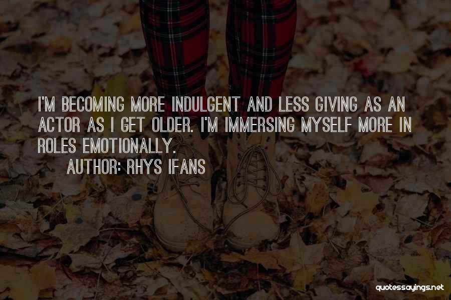 Rhys Ifans Quotes: I'm Becoming More Indulgent And Less Giving As An Actor As I Get Older. I'm Immersing Myself More In Roles