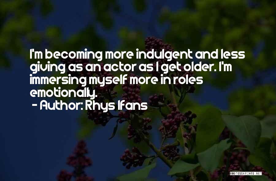 Rhys Ifans Quotes: I'm Becoming More Indulgent And Less Giving As An Actor As I Get Older. I'm Immersing Myself More In Roles