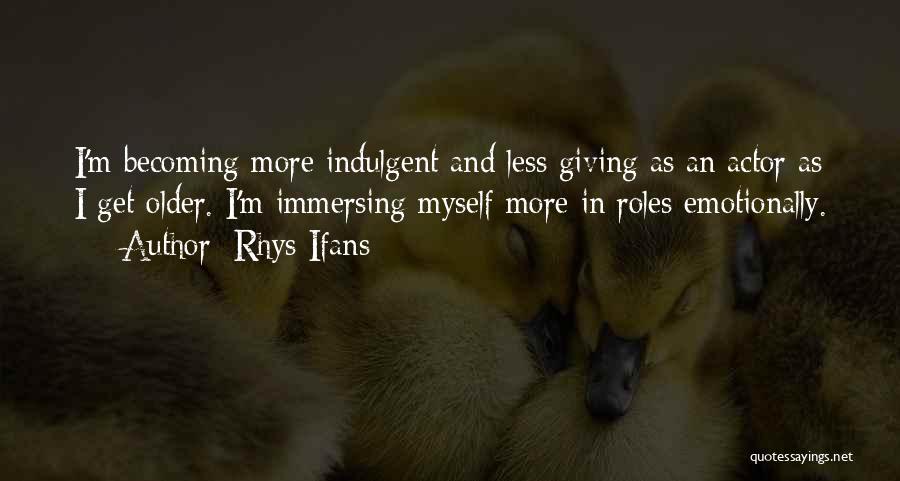 Rhys Ifans Quotes: I'm Becoming More Indulgent And Less Giving As An Actor As I Get Older. I'm Immersing Myself More In Roles